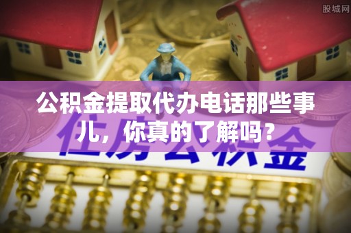 安图公积金提取代办电话那些事儿，你真的了解吗？