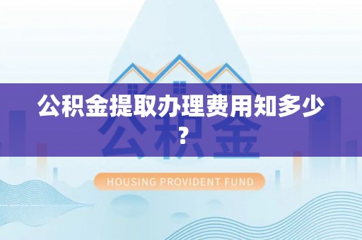 安图公积金提取办理费用知多少？