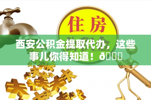 安图西安公积金提取代办，这些事儿你得知道！😎