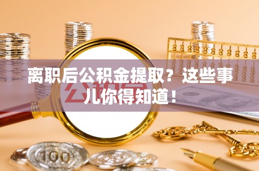 安图离职后公积金提取？这些事儿你得知道！