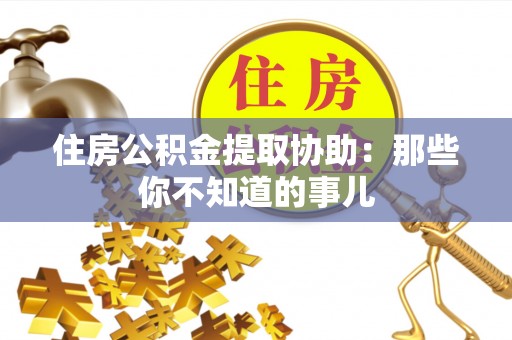安图住房公积金提取协助：那些你不知道的事儿