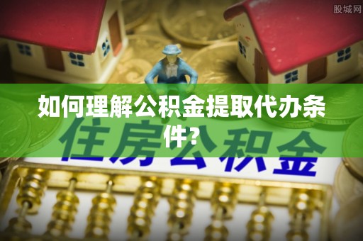 安图如何理解公积金提取代办条件？