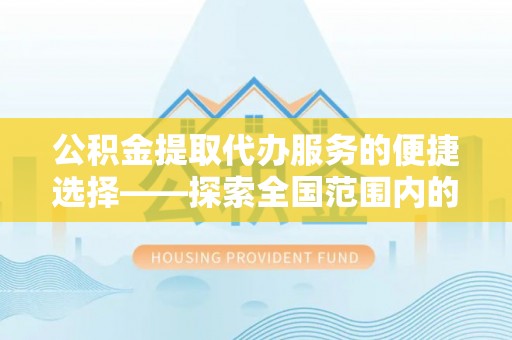 安图公积金提取代办服务的便捷选择——探索全国范围内的优质服务提供商